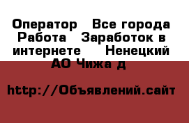 Оператор - Все города Работа » Заработок в интернете   . Ненецкий АО,Чижа д.